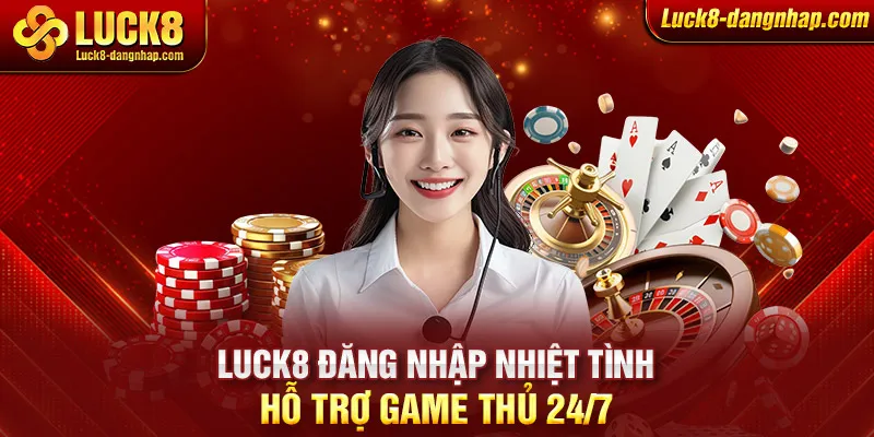 Luck8 đăng nhập nhiệt tình hỗ trợ game thủ 24/7