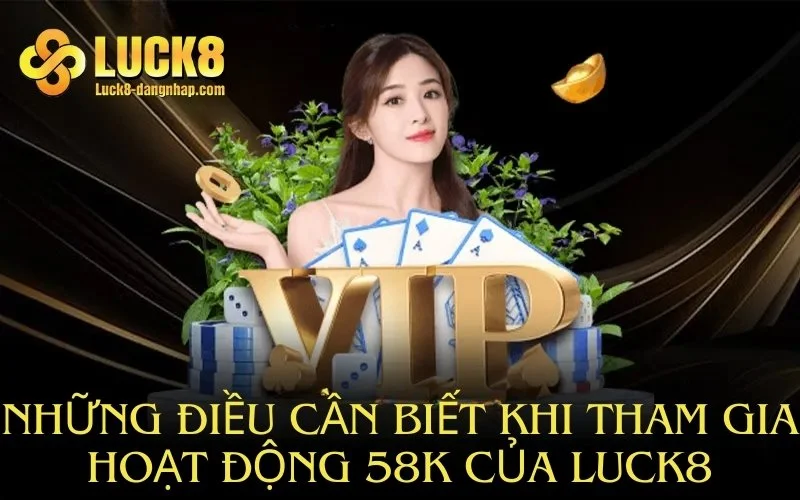 Những điều cần biết khi tham gia hoạt động 58K của Luck8